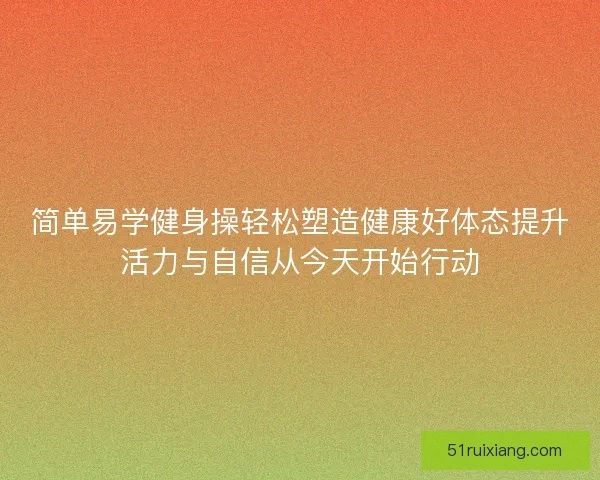 简单易学健身操轻松塑造健康好体态提升活力与自信从今天开始行动