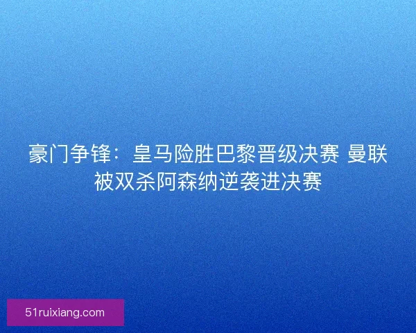 豪门争锋：皇马险胜巴黎晋级决赛 曼联被双杀阿森纳逆袭进决赛