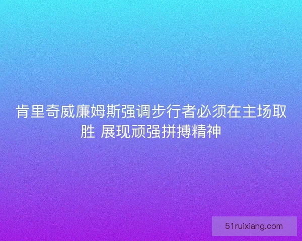肯里奇威廉姆斯强调步行者必须在主场取胜 展现顽强拼搏精神