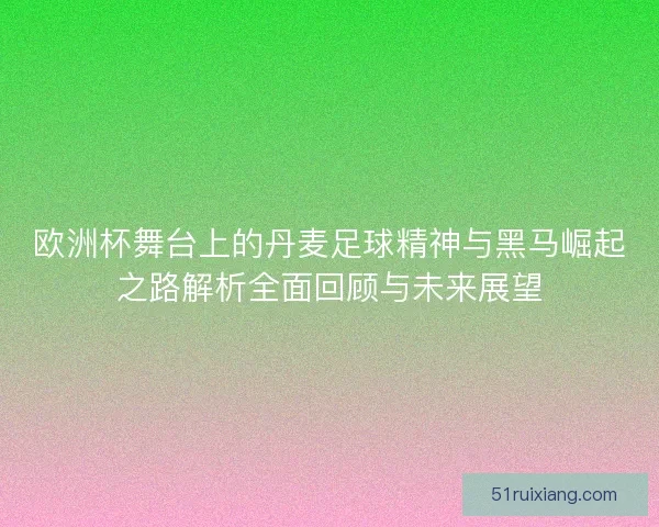 欧洲杯舞台上的丹麦足球精神与黑马崛起之路解析全面回顾与未来展望 欧洲杯舞台上的丹麦足球精神与黑马崛起之路解析全面回顾与未来展望