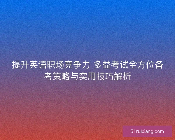 提升英语职场竞争力 多益考试全方位备考策略与实用技巧解析