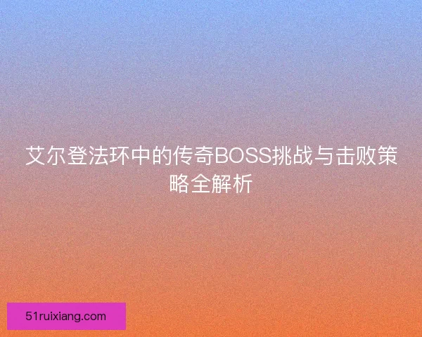 艾尔登法环中的传奇BOSS挑战与击败策略全解析