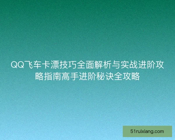 QQ飞车卡漂技巧全面解析与实战进阶攻略指南高手进阶秘诀全攻略