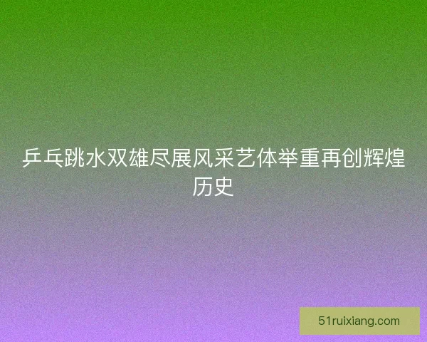 乒乓跳水双雄尽展风采艺体举重再创辉煌历史 乒乓跳水双雄尽展风采艺体举重再创辉煌历史