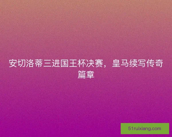 安切洛蒂三进国王杯决赛，皇马续写传奇篇章