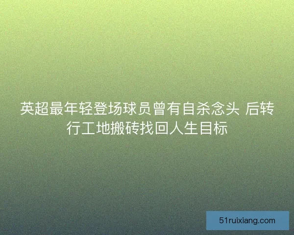 英超最年轻登场球员曾有自杀念头 后转行工地搬砖找回人生目标 英超最年轻登场球员曾有自杀念头 后转行工地搬砖找回人生目标