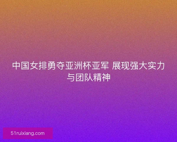 中国女排勇夺亚洲杯亚军 展现强大实力与团队精神