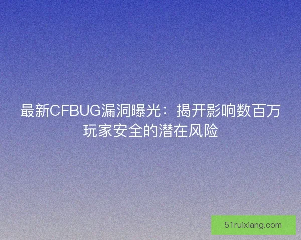 最新CFBUG漏洞曝光：揭开影响数百万玩家安全的潜在风险