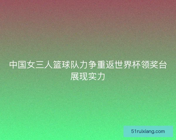 中国女三人篮球队力争重返世界杯领奖台展现实力