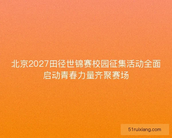 北京2027田径世锦赛校园征集活动全面启动青春力量齐聚赛场