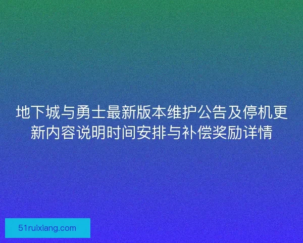 地下城与勇士最新版本维护公告及停机更新内容说明时间安排与补偿奖励详情