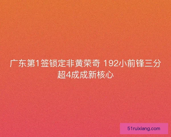 广东第1签锁定非黄荣奇 192小前锋三分超4成成新核心