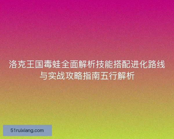 洛克王国毒蛙全面解析技能搭配进化路线与实战攻略指南五行解析