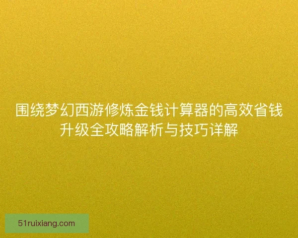 围绕梦幻西游修炼金钱计算器的高效省钱升级全攻略解析与技巧详解