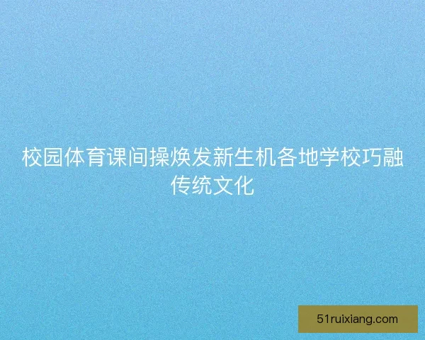 校园体育课间操焕发新生机各地学校巧融传统文化 校园体育课间操焕发新生机各地学校巧融传统文化