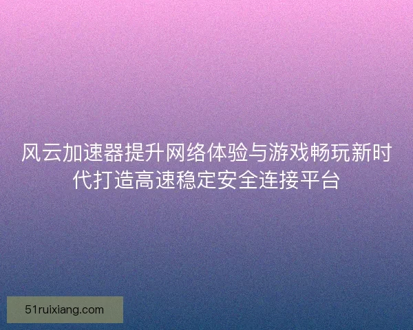 风云加速器提升网络体验与游戏畅玩新时代打造高速稳定安全连接平台