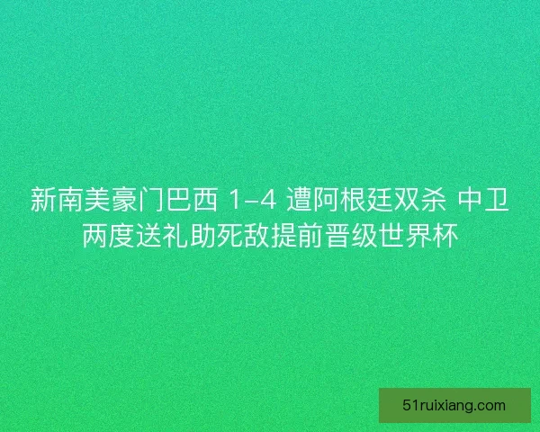 新南美豪门巴西 1-4 遭阿根廷双杀 中卫两度送礼助死敌提前晋级世界杯