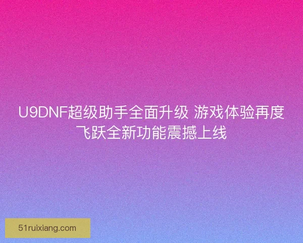 U9DNF超级助手全面升级 游戏体验再度飞跃全新功能震撼上线 U9DNF超级助手全面升级 游戏体验再度飞跃全新功能震撼上线