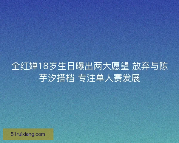 全红婵18岁生日曝出两大愿望 放弃与陈芋汐搭档 专注单人赛发展