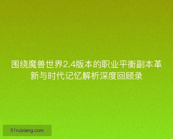 围绕魔兽世界2.4版本的职业平衡副本革新与时代记忆解析深度回顾录