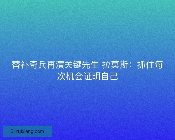 替补奇兵再演关键先生 拉莫斯:抓住每次机会证明自己 替补奇兵再演关键先生 拉莫斯:抓住每次机会证明自己
