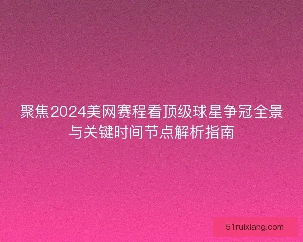 聚焦2024美网赛程看顶级球星争冠全景与关键时间节点解析指南 聚焦2024美网赛程看顶级球星争冠全景与关键时间节点解析指南