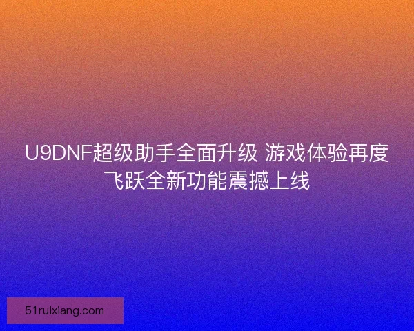 U9DNF超级助手全面升级 游戏体验再度飞跃全新功能震撼上线 U9DNF超级助手全面升级 游戏体验再度飞跃全新功能震撼上线