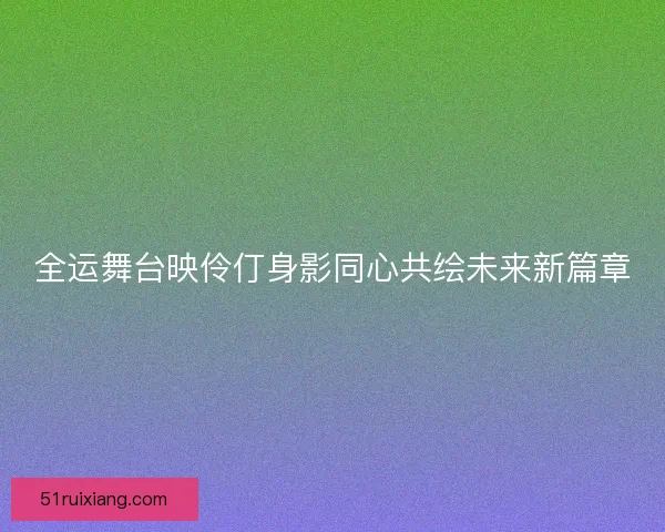 全运舞台映伶仃身影同心共绘未来新篇章