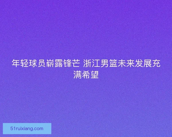 年轻球员崭露锋芒 浙江男篮未来发展充满希望