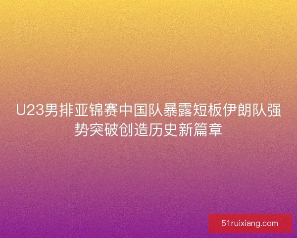 U23男排亚锦赛中国队暴露短板伊朗队强势突破创造历史新篇章