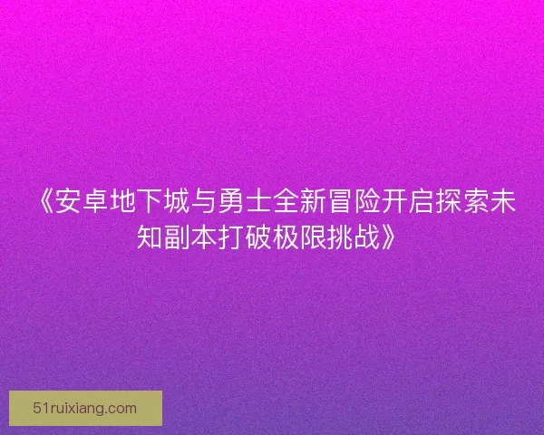 《安卓地下城与勇士全新冒险开启探索未知副本打破极限挑战》