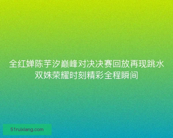 全红婵陈芋汐巅峰对决决赛回放再现跳水双姝荣耀时刻精彩全程瞬间 全红婵陈芋汐巅峰对决决赛回放再现跳水双姝荣耀时刻精彩全程瞬间